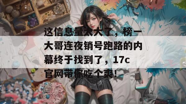 这信息量太大了，榜一大哥连夜销号跑路的内幕终于找到了，17c官网带你吃个爽！
