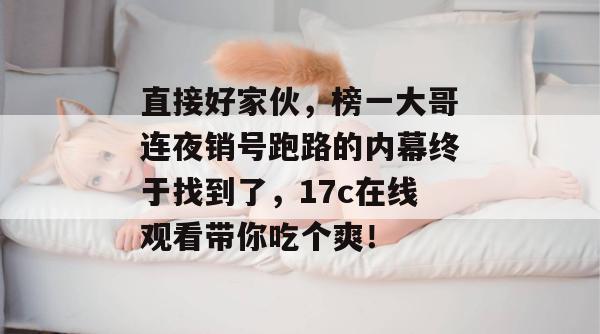 直接好家伙，榜一大哥连夜销号跑路的内幕终于找到了，17c在线观看带你吃个爽！