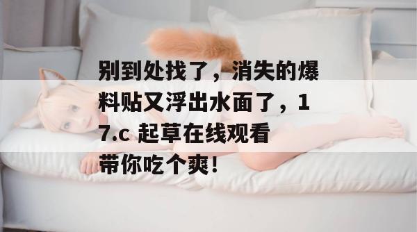 别到处找了，消失的爆料贴又浮出水面了，17.c 起草在线观看带你吃个爽！