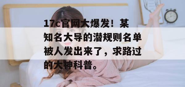 17c官网大爆发！某知名大导的潜规则名单被人发出来了，求路过的大神科普。