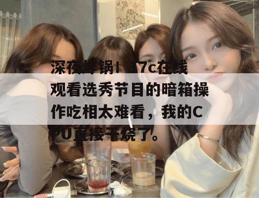 深夜炸锅！17c在线观看选秀节目的暗箱操作吃相太难看，我的CPU直接干烧了。