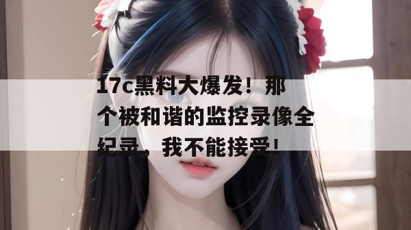 17c黑料大爆发！那个被和谐的监控录像全纪录，我不能接受！