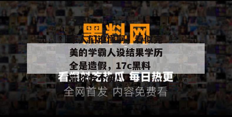 家人们谁懂啊，看似完美的学霸人设结果学历全是造假，17c黑料带你吃个爽！