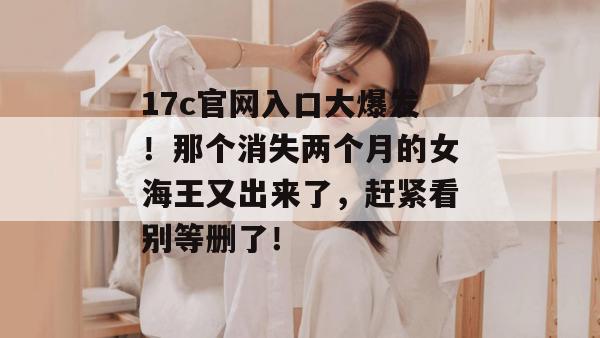 17c官网入口大爆发！那个消失两个月的女海王又出来了，赶紧看别等删了！