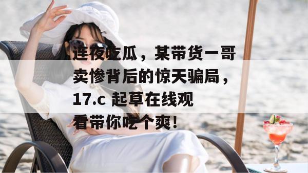 连夜吃瓜,某带货一哥卖惨背后的惊天骗局,17.c 起草在线观看带你吃个爽!