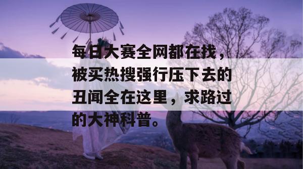 每日大赛全网都在找,被买热搜强行压下去的丑闻全在这里,求路过的大神科普。