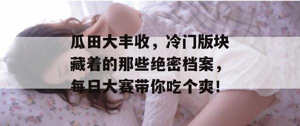 瓜田大丰收，冷门版块藏着的那些绝密档案，每日大赛带你吃个爽！