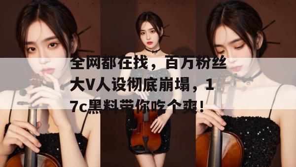 全网都在找,百万粉丝大V人设彻底崩塌,17c黑料带你吃个爽!