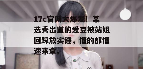 17c官网大爆发！某选秀出道的爱豆被站姐回踩放实锤，懂的都懂速来拿。