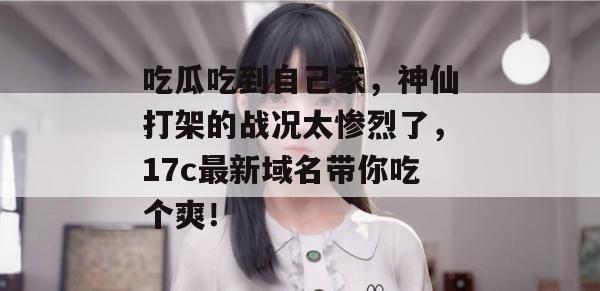 吃瓜吃到自己家，神仙打架的战况太惨烈了，17c最新域名带你吃个爽！