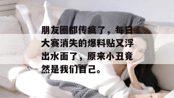 朋友圈都传疯了，每日大赛消失的爆料贴又浮出水面了，原来小丑竟然是我们自己。
