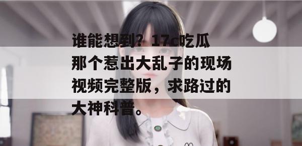 谁能想到？17c吃瓜那个惹出大乱子的现场视频完整版，求路过的大神科普。