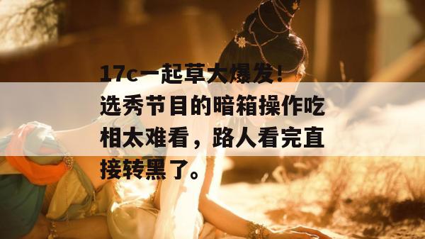 17c一起草大爆发！选秀节目的暗箱操作吃相太难看，路人看完直接转黑了。