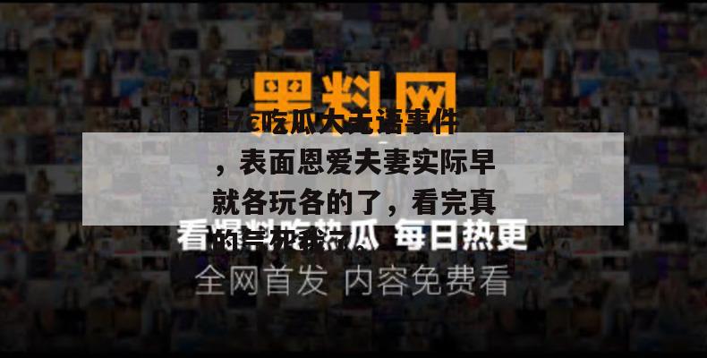 17c吃瓜大无语事件，表面恩爱夫妻实际早就各玩各的了，看完真的气死我了。