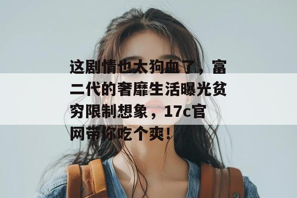 这剧情也太狗血了，富二代的奢靡生活曝光贫穷限制想象，17c官网带你吃个爽！