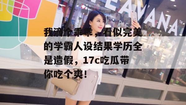 我滴个乖乖，看似完美的学霸人设结果学历全是造假，17c吃瓜带你吃个爽！