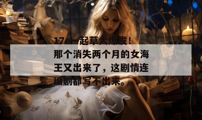 17c一起草大爆发！那个消失两个月的女海王又出来了，这剧情连编剧都写不出来。